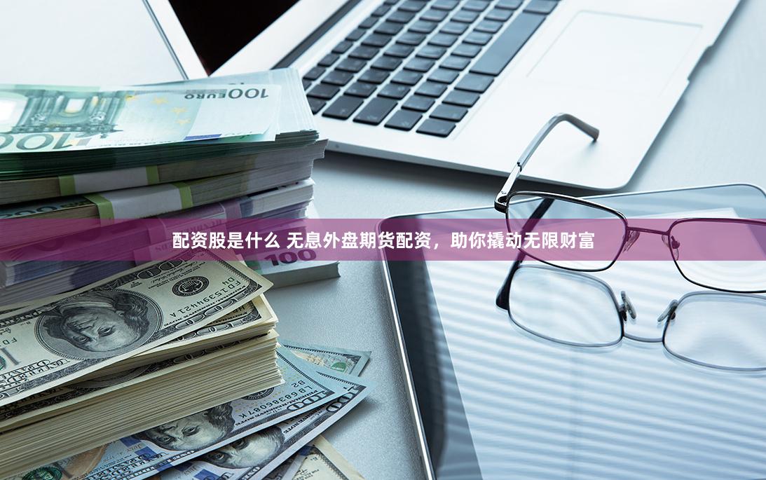 《配资天眼官网手机网页版》深度解析：金融科技时代的投资导航仪